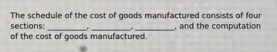 The schedule of the cost of goods manufactured consists of four sections: __________, __________, __________, and the computation of the cost of goods manufactured.