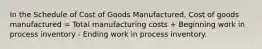 In the Schedule of Cost of Goods Manufactured, Cost of goods manufactured = Total manufacturing costs + Beginning work in process inventory - Ending work in process inventory.