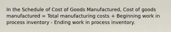 In the Schedule of Cost of Goods Manufactured, Cost of goods manufactured = Total manufacturing costs + Beginning work in process inventory - Ending work in process inventory.