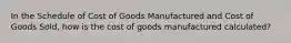 In the Schedule of Cost of Goods Manufactured and Cost of Goods Sold, how is the cost of goods manufactured calculated?