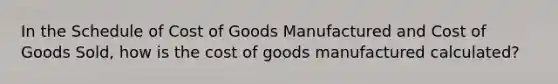 In the Schedule of Cost of Goods Manufactured and Cost of Goods Sold, how is the cost of goods manufactured calculated?