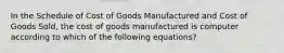 In the Schedule of Cost of Goods Manufactured and Cost of Goods Sold, the cost of goods manufactured is computer according to which of the following equations?