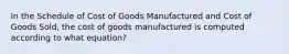 In the Schedule of Cost of Goods Manufactured and Cost of Goods Sold, the cost of goods manufactured is computed according to what equation?