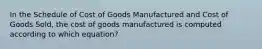 In the Schedule of Cost of Goods Manufactured and Cost of Goods Sold, the cost of goods manufactured is computed according to which equation?