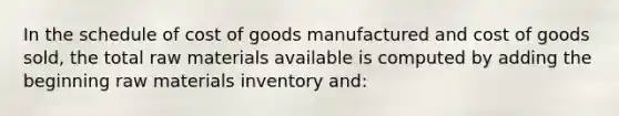 In the schedule of cost of goods manufactured and cost of goods sold, the total raw materials available is computed by adding the beginning raw materials inventory and: