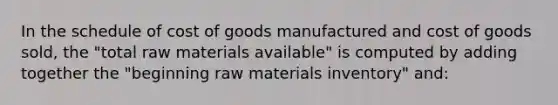 In the schedule of cost of goods manufactured and cost of goods sold, the "total raw materials available" is computed by adding together the "beginning raw materials inventory" and: