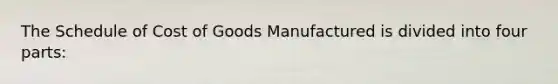 The Schedule of Cost of Goods Manufactured is divided into four parts: