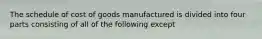 The schedule of cost of goods manufactured is divided into four parts consisting of all of the following except