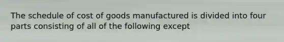 The schedule of cost of goods manufactured is divided into four parts consisting of all of the following except