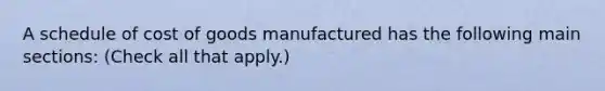 A schedule of cost of goods manufactured has the following main sections: (Check all that apply.)