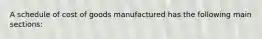 A schedule of cost of goods manufactured has the following main sections: