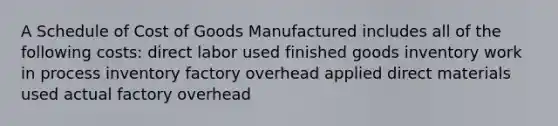 A Schedule of Cost of Goods Manufactured includes all of the following costs: direct labor used finished goods inventory work in process inventory factory overhead applied direct materials used actual factory overhead