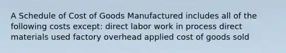 A Schedule of Cost of Goods Manufactured includes all of the following costs except: direct labor work in process direct materials used factory overhead applied cost of goods sold