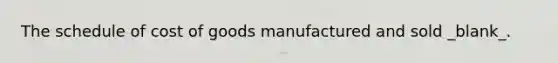 The schedule of cost of goods manufactured and sold _blank​_.