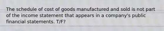 The schedule of cost of goods manufactured and sold is not part of the income statement that appears in a company's public financial statements. T/F?