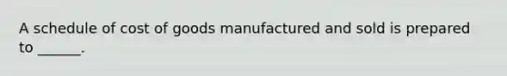 A schedule of cost of goods manufactured and sold is prepared to ______.