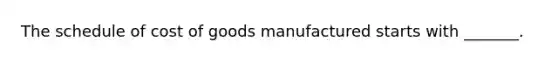 The schedule of cost of goods manufactured starts with​ _______.