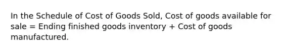 In the Schedule of Cost of Goods Sold, Cost of goods available for sale = Ending finished goods inventory + Cost of goods manufactured.