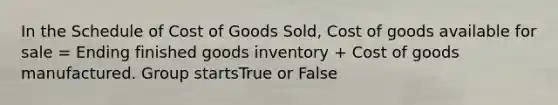 In the Schedule of Cost of Goods Sold, Cost of goods available for sale = Ending finished goods inventory + Cost of goods manufactured. Group startsTrue or False