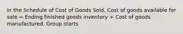 In the Schedule of Cost of Goods Sold, Cost of goods available for sale = Ending finished goods inventory + Cost of goods manufactured. Group starts