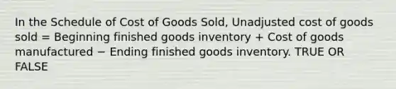 In the Schedule of Cost of Goods Sold, Unadjusted cost of goods sold = Beginning finished goods inventory + Cost of goods manufactured − Ending finished goods inventory. TRUE OR FALSE