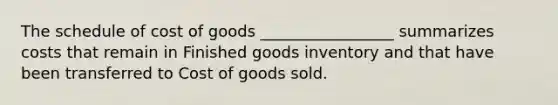 The schedule of cost of goods _________________ summarizes costs that remain in Finished goods inventory and that have been transferred to Cost of goods sold.