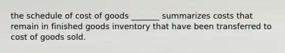 the schedule of cost of goods _______ summarizes costs that remain in finished goods inventory that have been transferred to cost of goods sold.