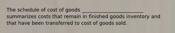 The schedule of cost of goods _________________________ summarizes costs that remain in finished goods inventory and that have been transferred to cost of goods sold.