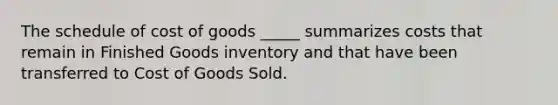 The schedule of cost of goods _____ summarizes costs that remain in Finished Goods inventory and that have been transferred to Cost of Goods Sold.