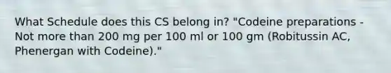 What Schedule does this CS belong in? "Codeine preparations - Not more than 200 mg per 100 ml or 100 gm (Robitussin AC, Phenergan with Codeine)."