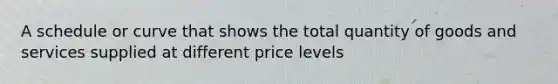 A schedule or curve that shows the total quantity of goods and services supplied at different price levels