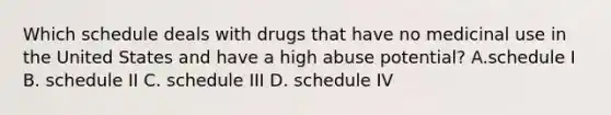 Which schedule deals with drugs that have no medicinal use in the United States and have a high abuse potential? A.schedule I B. schedule II C. schedule III D. schedule IV