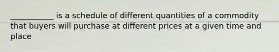 ___________ is a schedule of different quantities of a commodity that buyers will purchase at different prices at a given time and place