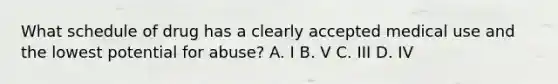 What schedule of drug has a clearly accepted medical use and the lowest potential for abuse? A. I B. V C. III D. IV