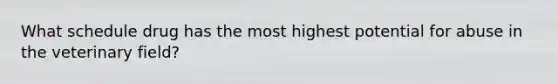 What schedule drug has the most highest potential for abuse in the veterinary field?