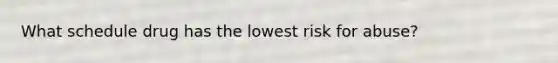 What schedule drug has the lowest risk for abuse?