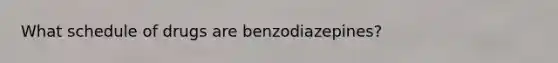 What schedule of drugs are benzodiazepines?