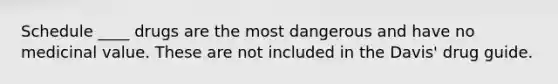 Schedule ____ drugs are the most dangerous and have no medicinal value. These are not included in the Davis' drug guide.