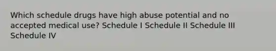 Which schedule drugs have high abuse potential and no accepted medical use? Schedule I Schedule II Schedule III Schedule IV