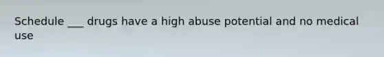 Schedule ___ drugs have a high abuse potential and no medical use