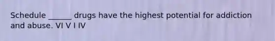 Schedule ______ drugs have the highest potential for addiction and abuse. VI V I IV