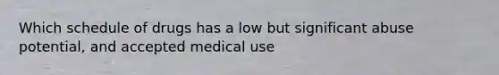 Which schedule of drugs has a low but significant abuse potential, and accepted medical use