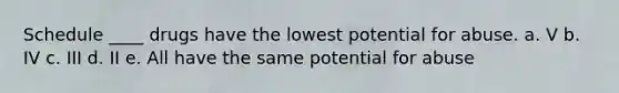 Schedule ____ drugs have the lowest potential for abuse. a. V b. IV c. III d. II e. All have the same potential for abuse