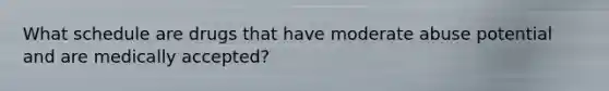 What schedule are drugs that have moderate abuse potential and are medically accepted?