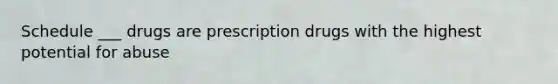 Schedule ___ drugs are prescription drugs with the highest potential for abuse