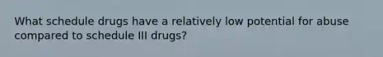 What schedule drugs have a relatively low potential for abuse compared to schedule III drugs?