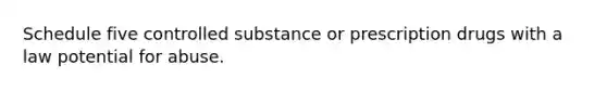 Schedule five controlled substance or prescription drugs with a law potential for abuse.