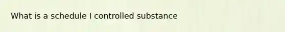 What is a schedule I controlled substance