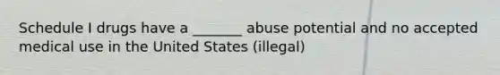 Schedule I drugs have a _______ abuse potential and no accepted medical use in the United States (illegal)