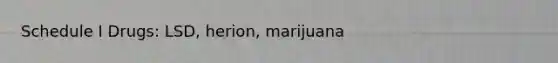 Schedule I Drugs: LSD, herion, marijuana